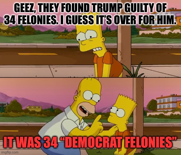 There is a clear difference here | GEEZ, THEY FOUND TRUMP GUILTY OF 34 FELONIES. I GUESS IT’S OVER FOR HIM. IT WAS 34 “DEMOCRAT FELONIES” | image tagged in simpsons so far | made w/ Imgflip meme maker