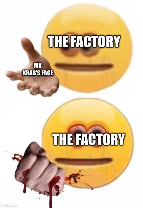 Squish | MR KRAB’S FACE THE FACTORY THE FACTORY | image tagged in squish | made w/ Imgflip meme maker
