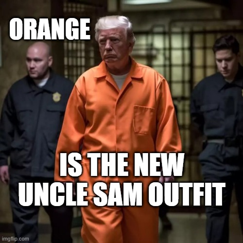 Trump orange | ORANGE; IS THE NEW UNCLE SAM OUTFIT | image tagged in donald trump convict prison | made w/ Imgflip meme maker