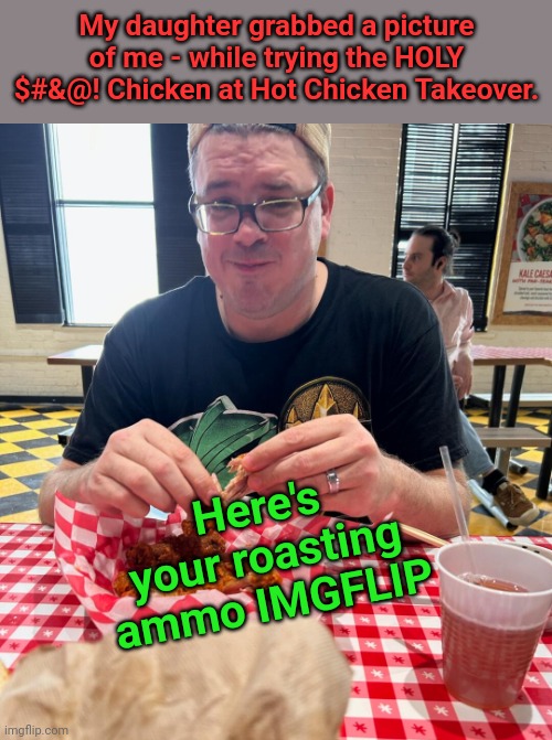 Face Reveal & Roast away... Can't be hotter than the chicken | My daughter grabbed a picture of me - while trying the HOLY $#&@! Chicken at Hot Chicken Takeover. Here's your roasting ammo IMGFLIP | image tagged in hot chick,mistake | made w/ Imgflip meme maker