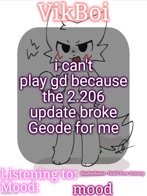 VikBoikisser temp | i can't play gd because the 2.206 update broke Geode for me; Shadowbeatz - Death Note Dubstep; mood | image tagged in vikboikisser temp | made w/ Imgflip meme maker