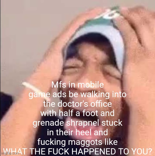 Flightreacts crying | Mfs in mobile game ads be walking into the doctor's office with half a foot and grenade shrapnel stuck in their heel and fucking maggots like WHAT THE FUCK HAPPENED TO YOU? | image tagged in flightreacts crying | made w/ Imgflip meme maker