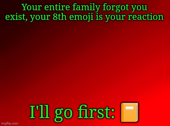 If you don't have 8, do what would be closest to 8th | Your entire family forgot you exist, your 8th emoji is your reaction; I'll go first: 📙 | image tagged in spire's red background | made w/ Imgflip meme maker