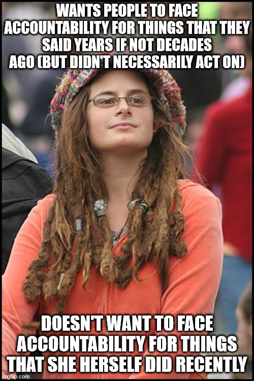 College Liberal Meme | WANTS PEOPLE TO FACE ACCOUNTABILITY FOR THINGS THAT THEY SAID YEARS IF NOT DECADES AGO (BUT DIDN'T NECESSARILY ACT ON); DOESN'T WANT TO FACE ACCOUNTABILITY FOR THINGS THAT SHE HERSELF DID RECENTLY | image tagged in memes,college liberal | made w/ Imgflip meme maker