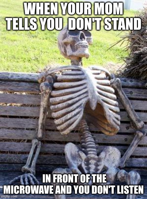 Waiting Skeleton | WHEN YOUR MOM TELLS YOU  DON'T STAND; IN FRONT OF THE MICROWAVE AND YOU DON'T LISTEN | image tagged in memes,waiting skeleton | made w/ Imgflip meme maker