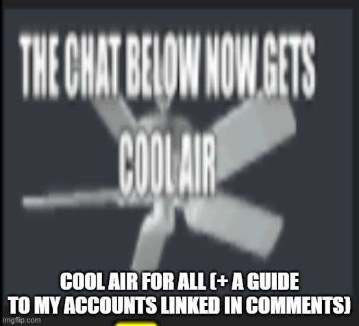 Pls approve so ppl get cool air | COOL AIR FOR ALL (+ A GUIDE TO MY ACCOUNTS LINKED IN COMMENTS) | image tagged in the chat below now gets cool air | made w/ Imgflip meme maker