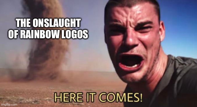 HERE IT COMES! | THE ONSLAUGHT OF RAINBOW LOGOS | image tagged in here it comes | made w/ Imgflip meme maker