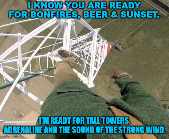 The lattice climber is ready | I KNOW YOU ARE READY FOR BONFIRES, BEER & SUNSET. I'M READY FOR TALL TOWERS, ADRENALINE AND THE SOUND OF THE STRONG WIND. | image tagged in gittersteigen,lattice climbing,camping,daredevil,sport | made w/ Imgflip meme maker