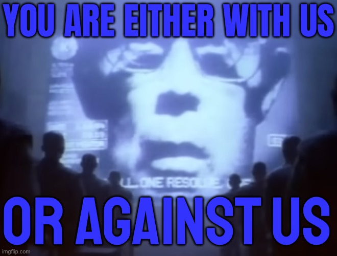 You Are Either With Us, Or Against Us | YOU ARE EITHER WITH US; OR AGAINST US | image tagged in 1984 macintosh commercial,donald trump,american politics,politics lol,scumbag america,scumbag government | made w/ Imgflip meme maker