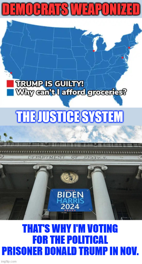 democrats weaponized the Justice System...  vote Trump to fix it | DEMOCRATS WEAPONIZED; THE JUSTICE SYSTEM; THAT'S WHY I'M VOTING FOR THE POLITICAL PRISONER DONALD TRUMP IN NOV. | image tagged in vote trump,2024,political prisoner donald trump | made w/ Imgflip meme maker