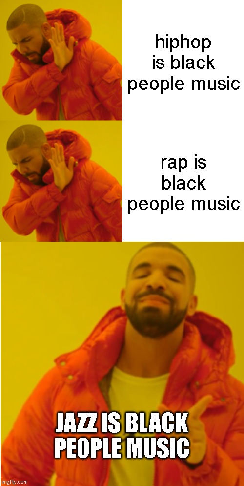 its true | hiphop is black people music; rap is black people music; JAZZ IS BLACK PEOPLE MUSIC | image tagged in drake hotline bling double no,drake just yeah | made w/ Imgflip meme maker