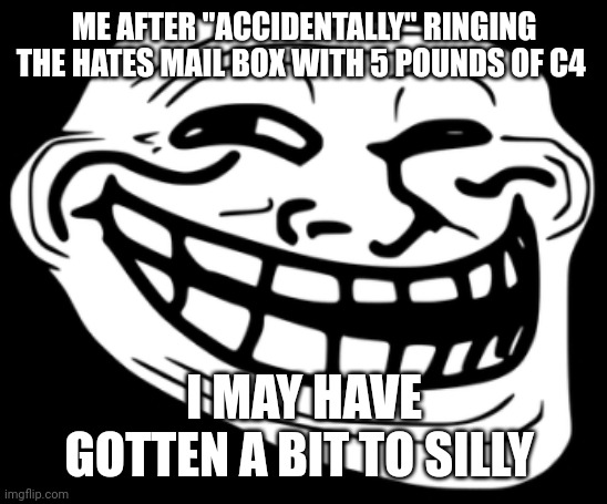 A bit of trolling | ME AFTER "ACCIDENTALLY" RINGING THE HATES MAIL BOX WITH 5 POUNDS OF C4; I MAY HAVE GOTTEN A BIT TO SILLY | image tagged in troll face,troll,memes,meme,dank memes,prank | made w/ Imgflip meme maker