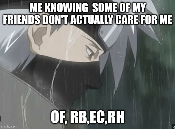 ME KNOWING  SOME OF MY FRIENDS DON'T ACTUALLY CARE FOR ME; OF, RB,EC,RH | made w/ Imgflip meme maker