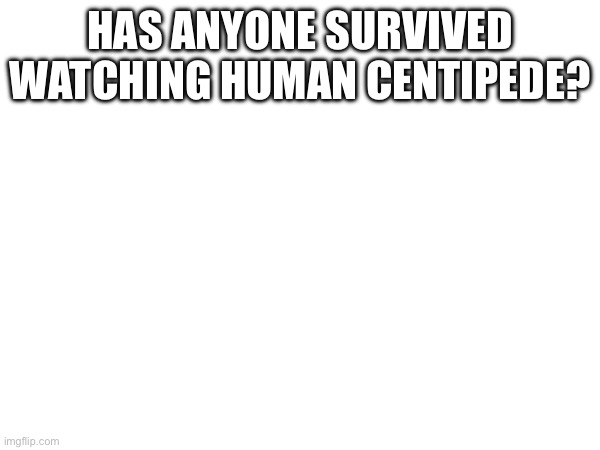 HAS ANYONE SURVIVED WATCHING HUMAN CENTIPEDE? | made w/ Imgflip meme maker
