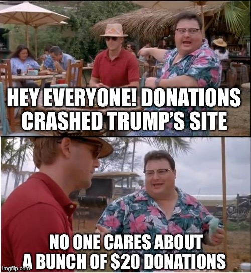 See Nobody Cares Meme | HEY EVERYONE! DONATIONS CRASHED TRUMP’S SITE NO ONE CARES ABOUT A BUNCH OF $20 DONATIONS | image tagged in memes,see nobody cares | made w/ Imgflip meme maker