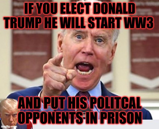 Funny how that worked out | IF YOU ELECT DONALD TRUMP HE WILL START WW3; AND PUT HIS POLITCAL OPPONENTS IN PRISON | image tagged in joe biden no malarkey,creepy joe biden,donald trump 2016,maga | made w/ Imgflip meme maker