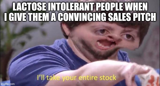 I'll take your entire stock | LACTOSE INTOLERANT PEOPLE WHEN I GIVE THEM A CONVINCING SALES PITCH | image tagged in i'll take your entire stock | made w/ Imgflip meme maker