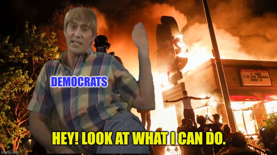 BLM Riots | DEMOCRATS HEY! LOOK AT WHAT I CAN DO. | image tagged in blm riots | made w/ Imgflip meme maker