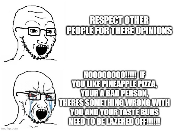 Hypocrite Wojak | RESPECT OTHER PEOPLE FOR THERE OPINIONS NOOOOOOOO!!!!!  IF YOU LIKE PINEAPPLE PIZZA, YOUR A BAD PERSON, THERES SOMETHING WRONG WITH YOU AND  | image tagged in hypocrite wojak | made w/ Imgflip meme maker