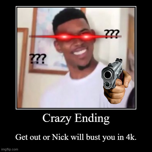 Crazy Ending | Get out or Nick will bust you in 4k. | image tagged in funny,demotivationals | made w/ Imgflip demotivational maker