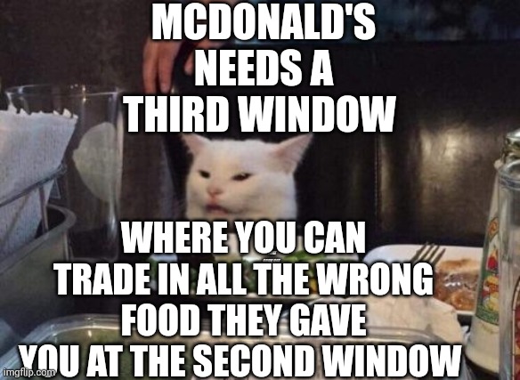 Smudge that darn cat | MCDONALD'S NEEDS A THIRD WINDOW; WHERE YOU CAN TRADE IN ALL THE WRONG FOOD THEY GAVE YOU AT THE SECOND WINDOW | image tagged in smudge that darn cat | made w/ Imgflip meme maker