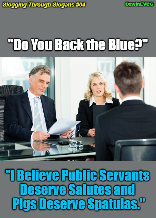 Slogging Through Slogans #04 | OzwinEVCG; Slogging Through Slogans #04; "Do You Back the Blue?"; "I Believe Public Servants 

Deserve Salutes and 

Pigs Deserve Spatulas." | image tagged in job interview,police,public servants,actions matter,breach of trust,real talk | made w/ Imgflip meme maker