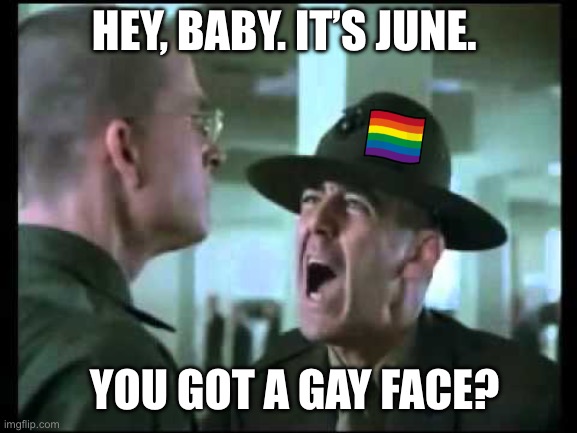 June | HEY, BABY. IT’S JUNE. YOU GOT A GAY FACE? | image tagged in let me see your war face,gay pride,june | made w/ Imgflip meme maker