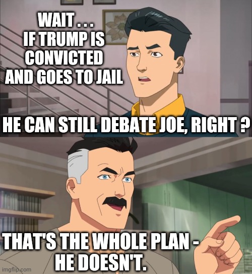 Schemes abound | WAIT . . .
IF TRUMP IS CONVICTED AND GOES TO JAIL; HE CAN STILL DEBATE JOE, RIGHT ? THAT'S THE WHOLE PLAN -
HE DOESN'T. | image tagged in that's the neat part you don't,democrats,2024,new york,leftists,liberals | made w/ Imgflip meme maker