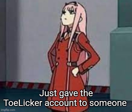 Waiting for there reaction | Just gave the ToeLicker account to someone | image tagged in zero two what | made w/ Imgflip meme maker