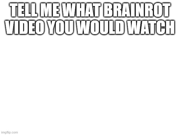 TELL ME WHAT BRAINROT VIDEO YOU WOULD WATCH | made w/ Imgflip meme maker