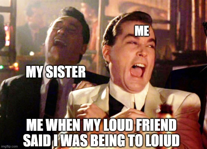 for real | ME; MY SISTER; ME WHEN MY LOUD FRIEND SAID I WAS BEING TO LOIUD | image tagged in memes,good fellas hilarious | made w/ Imgflip meme maker