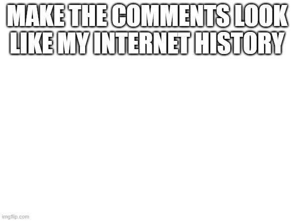 MAKE THE COMMENTS LOOK LIKE MY INTERNET HISTORY | made w/ Imgflip meme maker