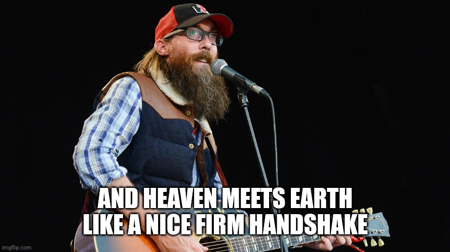 How He Loves | AND HEAVEN MEETS EARTH LIKE A NICE FIRM HANDSHAKE | image tagged in funny meme,meme,worship,christian memes,song lyrics,christian | made w/ Imgflip meme maker