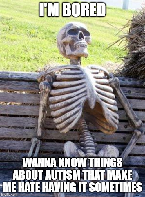 Waiting Skeleton Meme | I'M BORED; WANNA KNOW THINGS ABOUT AUTISM THAT MAKE ME HATE HAVING IT SOMETIMES | image tagged in memes,waiting skeleton | made w/ Imgflip meme maker