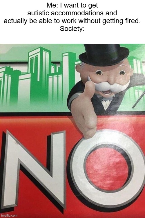 autism be like | Me: I want to get autistic accommodations and actually be able to work without getting fired.
Society: | image tagged in monopoly no | made w/ Imgflip meme maker