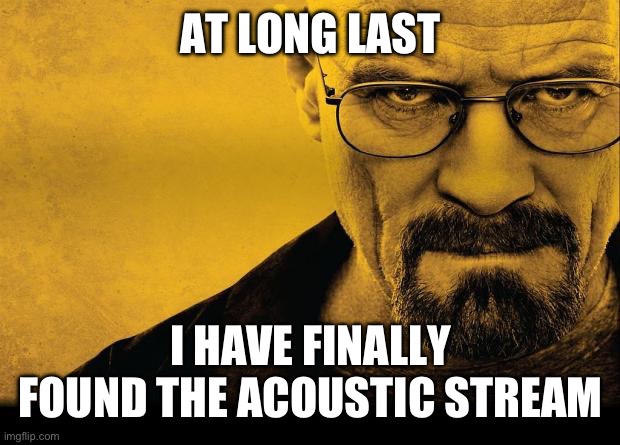 prepare thyself for thee unfunny | AT LONG LAST; I HAVE FINALLY FOUND THE ACOUSTIC STREAM | made w/ Imgflip meme maker