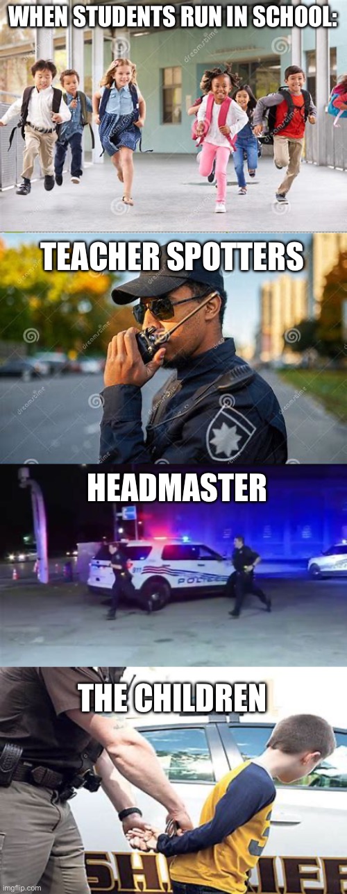 When children run in school | WHEN STUDENTS RUN IN SCHOOL:; TEACHER SPOTTERS; HEADMASTER; THE CHILDREN | image tagged in school,school meme,middle school,headmaster,police | made w/ Imgflip meme maker