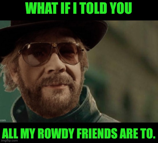 Hank Williams Jr What If I Told You | WHAT IF I TOLD YOU ALL MY ROWDY FRIENDS ARE TO. | image tagged in hank williams jr what if i told you | made w/ Imgflip meme maker