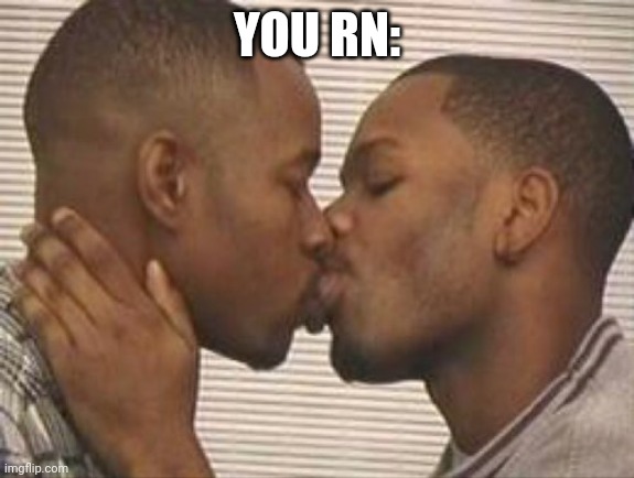 YOU RN: | image tagged in 2 gay black mens kissing | made w/ Imgflip meme maker