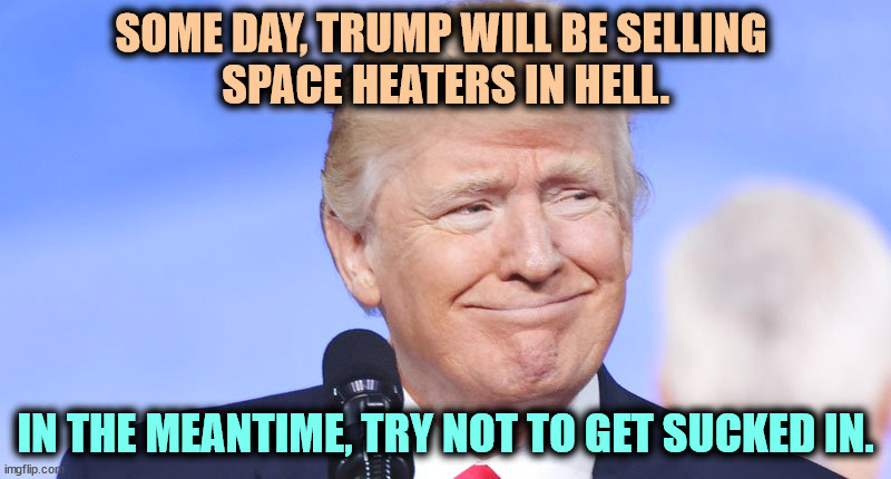 A convicted felon smiling at the suckers. | SOME DAY, TRUMP WILL BE SELLING 
SPACE HEATERS IN HELL. IN THE MEANTIME, TRY NOT TO GET SUCKED IN. | image tagged in trump smile crazy,trump,convicted felon,con man,space | made w/ Imgflip meme maker