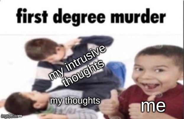 intrusive thoughts vs thoughts | my intrusive thoughts; my thoughts; me | image tagged in first degree murder | made w/ Imgflip meme maker