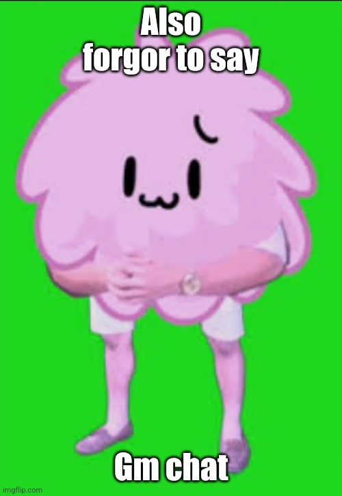 Cursed puffball | Also forgor to say; Gm chat | image tagged in cursed puffball | made w/ Imgflip meme maker