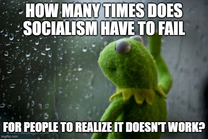 kermit window | HOW MANY TIMES DOES SOCIALISM HAVE TO FAIL; FOR PEOPLE TO REALIZE IT DOESN'T WORK? | image tagged in kermit window | made w/ Imgflip meme maker