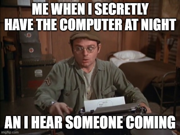 worst thing ever if its my parents | ME WHEN I SECRETLY HAVE THE COMPUTER AT NIGHT; AN I HEAR SOMEONE COMING | image tagged in mash radar typewriter | made w/ Imgflip meme maker