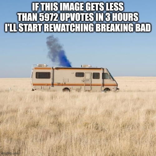 ngl the show's great, liked by millions and still not overrated. | IF THIS IMAGE GETS LESS THAN 5972 UPVOTES IN 3 HOURS I'LL START REWATCHING BREAKING BAD | image tagged in breaking bad rv | made w/ Imgflip meme maker