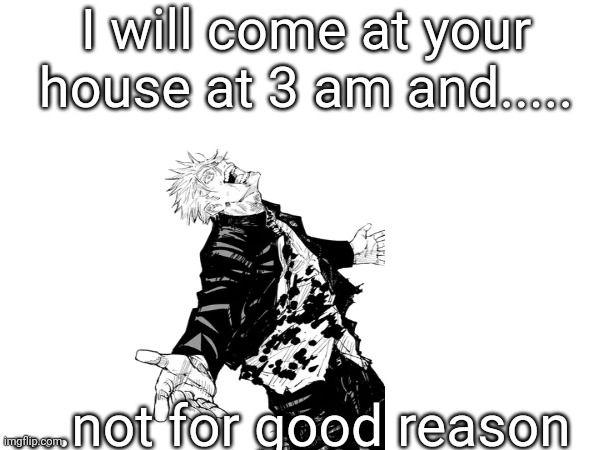 @Post above | I will come at your house at 3 am and..... ....not for good reason | made w/ Imgflip meme maker