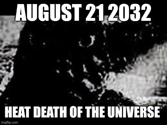 Gn chat | AUGUST 21 2032; HEAT DEATH OF THE UNIVERSE | image tagged in prowler showa godzilla | made w/ Imgflip meme maker