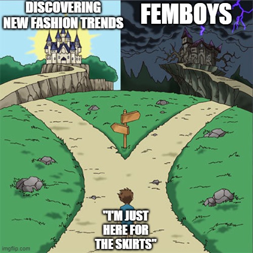 Real | DISCOVERING NEW FASHION TRENDS; FEMBOYS; "I'M JUST HERE FOR THE SKIRTS" | image tagged in two paths | made w/ Imgflip meme maker