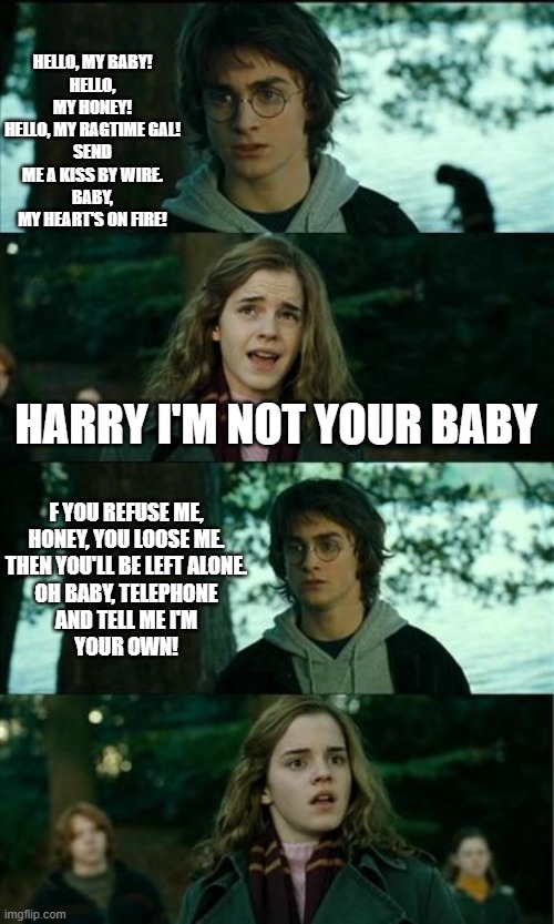 Horny Harry Meme | HELLO, MY BABY!
HELLO, MY HONEY!
HELLO, MY RAGTIME GAL!
SEND ME A KISS BY WIRE.
BABY, MY HEART'S ON FIRE! HARRY I'M NOT YOUR BABY; F YOU REFUSE ME,
HONEY, YOU LOOSE ME.
THEN YOU'LL BE LEFT ALONE.
OH BABY, TELEPHONE
AND TELL ME I'M
YOUR OWN! | image tagged in memes,horny harry,michigan,frog,babe | made w/ Imgflip meme maker