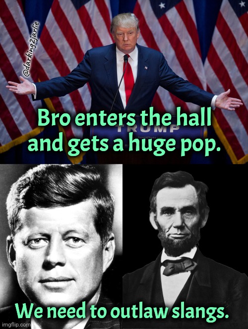 Language! | @darking2jarlie; Bro enters the hall and gets a huge pop. We need to outlaw slangs. | image tagged in donald trump,jfk,abraham lincoln,dark humor | made w/ Imgflip meme maker
